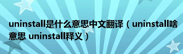 uninstall是什么意思中文翻译（uninstall啥意思 uninstall释义）
