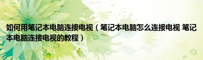 如何用笔记本电脑连接电视（笔记本电脑怎么连接电视 笔记本电脑连接电视的教程）
