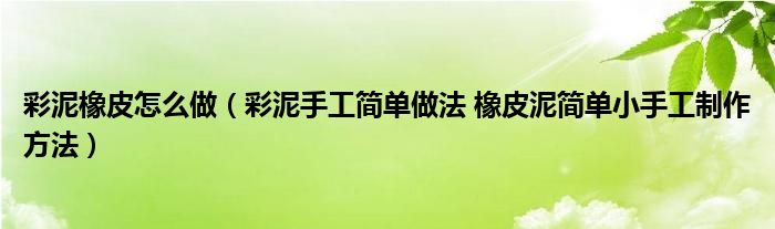彩泥橡皮怎么做（彩泥手工简单做法 橡皮泥简单小手工制作方法）