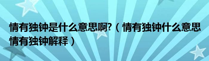 情有独钟是什么意思啊?（情有独钟什么意思 情有独钟解释）