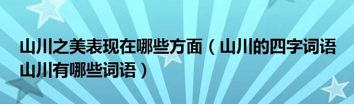 山川之美表现在哪些方面（山川的四字词语 山川有哪些词语）