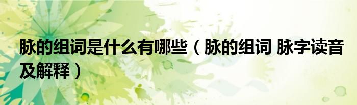 脉的组词是什么有哪些（脉的组词 脉字读音及解释）
