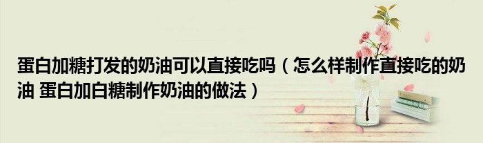 蛋白加糖打发的奶油可以直接吃吗（怎么样制作直接吃的奶油 蛋白加白糖制作奶油的做法）
