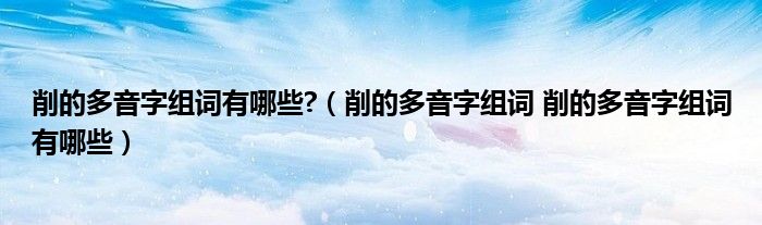 削的多音字组词有哪些?（削的多音字组词 削的多音字组词有哪些）
