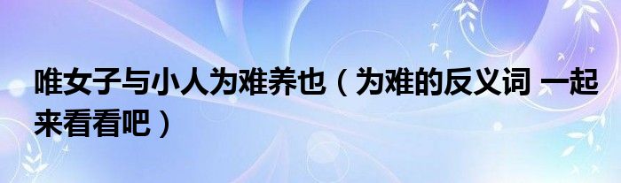 唯女子与小人为难养也（为难的反义词 一起来看看吧）