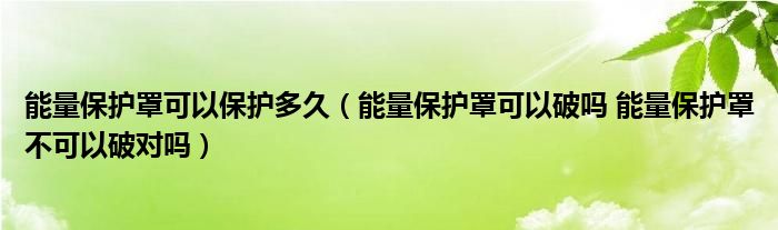 能量保护罩可以保护多久（能量保护罩可以破吗 能量保护罩不可以破对吗）