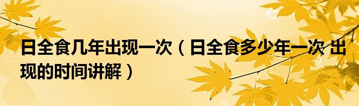 日全食几年出现一次（日全食多少年一次 出现的时间讲解）