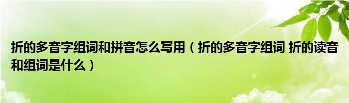 折的多音字组词和拼音怎么写用（折的多音字组词 折的读音和组词是什么）