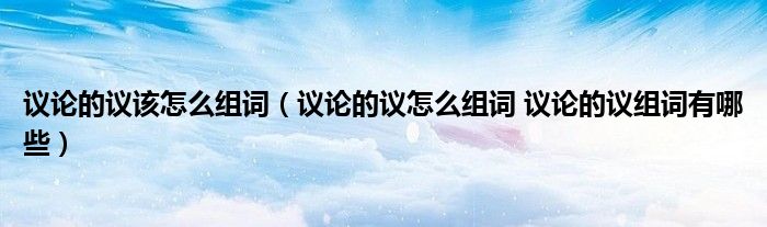 议论的议该怎么组词（议论的议怎么组词 议论的议组词有哪些）