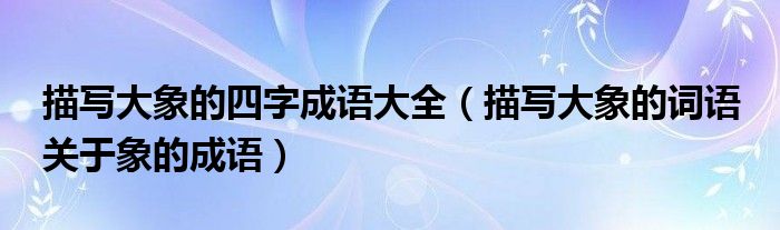 描写大象的四字成语大全（描写大象的词语 关于象的成语）