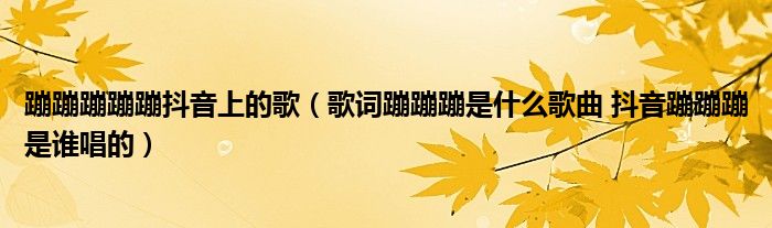 蹦蹦蹦蹦蹦抖音上的歌（歌词蹦蹦蹦是什么歌曲 抖音蹦蹦蹦是谁唱的）