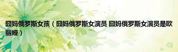 囧妈俄罗斯女孩（囧妈俄罗斯女演员 囧妈俄罗斯女演员是欧丽娅）