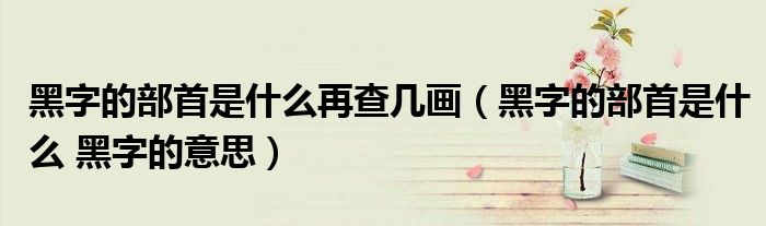 黑字的部首是什么再查几画（黑字的部首是什么 黑字的意思）