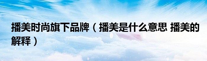 播美时尚旗下品牌（播美是什么意思 播美的解释）