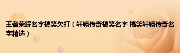 王者荣耀名字搞笑欠打（轩辕传奇搞笑名字 搞笑轩辕传奇名字精选）