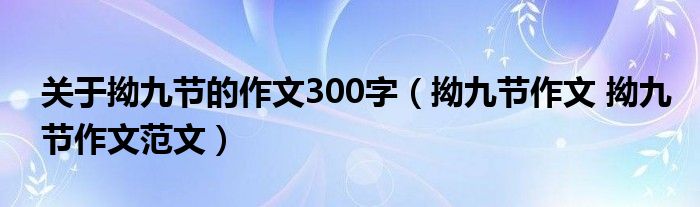 关于拗九节的作文300字（拗九节作文 拗九节作文范文）