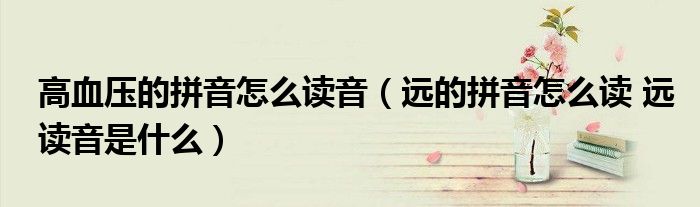 高血压的拼音怎么读音（远的拼音怎么读 远读音是什么）