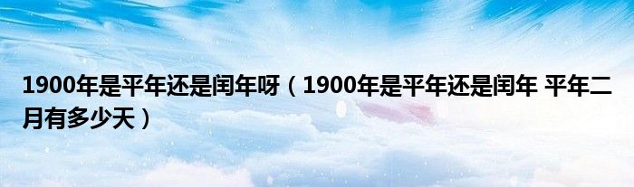 1900年是平年还是闰年呀（1900年是平年还是闰年 平年二月有多少天）