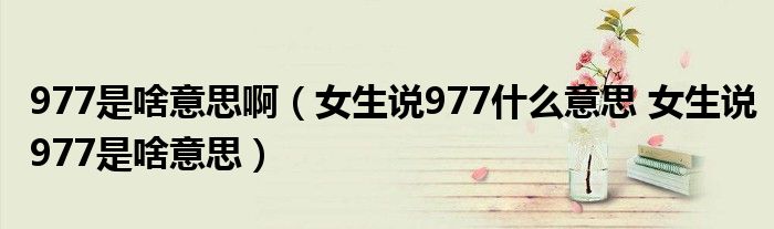 977是啥意思啊（女生说977什么意思 女生说977是啥意思）