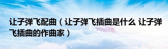 让子弹飞配曲（让子弹飞插曲是什么 让子弹飞插曲的作曲家）