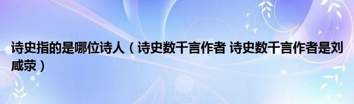 诗史指的是哪位诗人（诗史数千言作者 诗史数千言作者是刘咸荥）