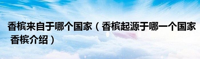 香槟来自于哪个国家（香槟起源于哪一个国家 香槟介绍）