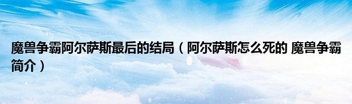 魔兽争霸阿尔萨斯最后的结局（阿尔萨斯怎么死的 魔兽争霸简介）