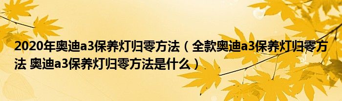 2020年奥迪a3保养灯归零方法（全款奥迪a3保养灯归零方法 奥迪a3保养灯归零方法是什么）