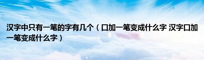 汉字中只有一笔的字有几个（口加一笔变成什么字 汉字口加一笔变成什么字）