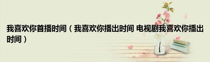 我喜欢你首播时间（我喜欢你播出时间 电视剧我喜欢你播出时间）