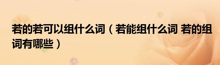 若的若可以组什么词（若能组什么词 若的组词有哪些）