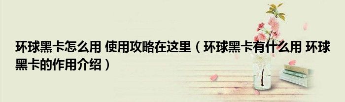 环球黑卡怎么用 使用攻略在这里（环球黑卡有什么用 环球黑卡的作用介绍）