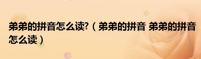 弟弟的拼音怎么读?（弟弟的拼音 弟弟的拼音怎么读）