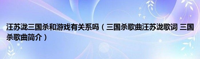 汪苏泷三国杀和游戏有关系吗（三国杀歌曲汪苏泷歌词 三国杀歌曲简介）