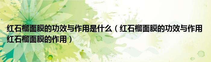 红石榴面膜的功效与作用是什么（红石榴面膜的功效与作用 红石榴面膜的作用）