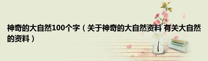 神奇的大自然100个字（关于神奇的大自然资料 有关大自然的资料）