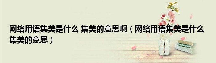 网络用语集美是什么 集美的意思啊（网络用语集美是什么 集美的意思）