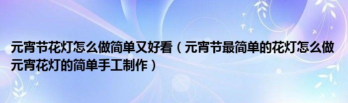 元宵节花灯怎么做简单又好看（元宵节最简单的花灯怎么做 元宵花灯的简单手工制作）