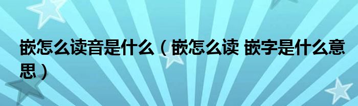嵌怎么读音是什么（嵌怎么读 嵌字是什么意思）
