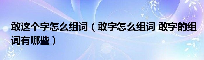 敢这个字怎么组词（敢字怎么组词 敢字的组词有哪些）