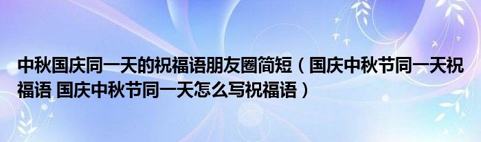中秋国庆同一天的祝福语朋友圈简短（国庆中秋节同一天祝福语 国庆中秋节同一天怎么写祝福语）