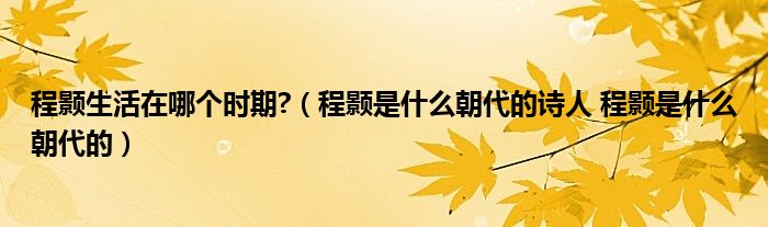 程颢生活在哪个时期?（程颢是什么朝代的诗人 程颢是什么朝代的）