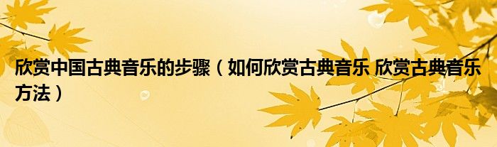 欣赏中国古典音乐的步骤（如何欣赏古典音乐 欣赏古典音乐方法）