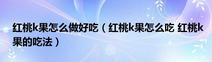 红桃k果怎么做好吃（红桃k果怎么吃 红桃k果的吃法）