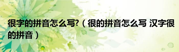 很字的拼音怎么写?（很的拼音怎么写 汉字很的拼音）