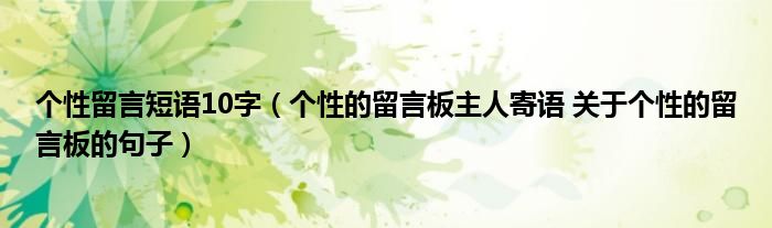 个性留言短语10字（个性的留言板主人寄语 关于个性的留言板的句子）