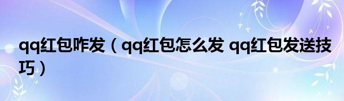 qq红包咋发（qq红包怎么发 qq红包发送技巧）