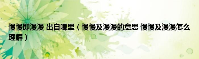 慢慢即漫漫 出自哪里（慢慢及漫漫的意思 慢慢及漫漫怎么理解）