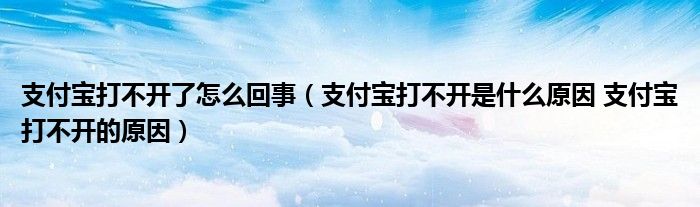 支付宝打不开了怎么回事（支付宝打不开是什么原因 支付宝打不开的原因）