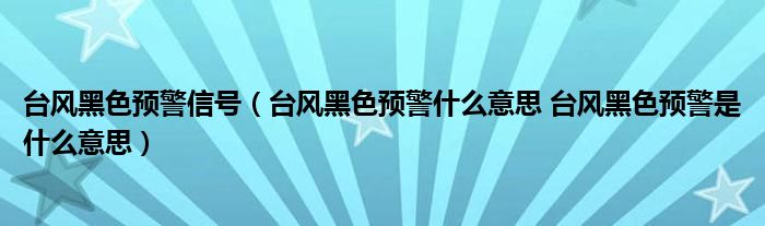 台风黑色预警信号（台风黑色预警什么意思 台风黑色预警是什么意思）